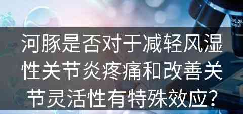 河豚是否对于减轻风湿性关节炎疼痛和改善关节灵活性有特殊效应？